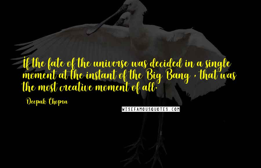 Deepak Chopra Quotes: If the fate of the universe was decided in a single moment at the instant of the Big Bang , that was the most creative moment of all.