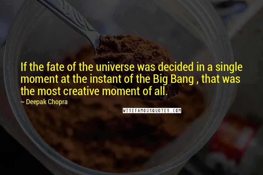 Deepak Chopra Quotes: If the fate of the universe was decided in a single moment at the instant of the Big Bang , that was the most creative moment of all.