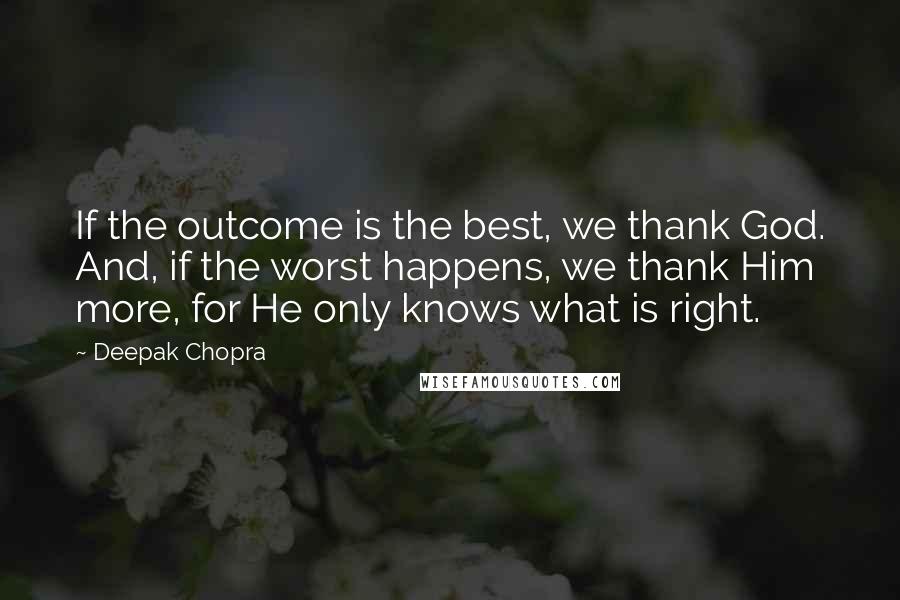 Deepak Chopra Quotes: If the outcome is the best, we thank God. And, if the worst happens, we thank Him more, for He only knows what is right.