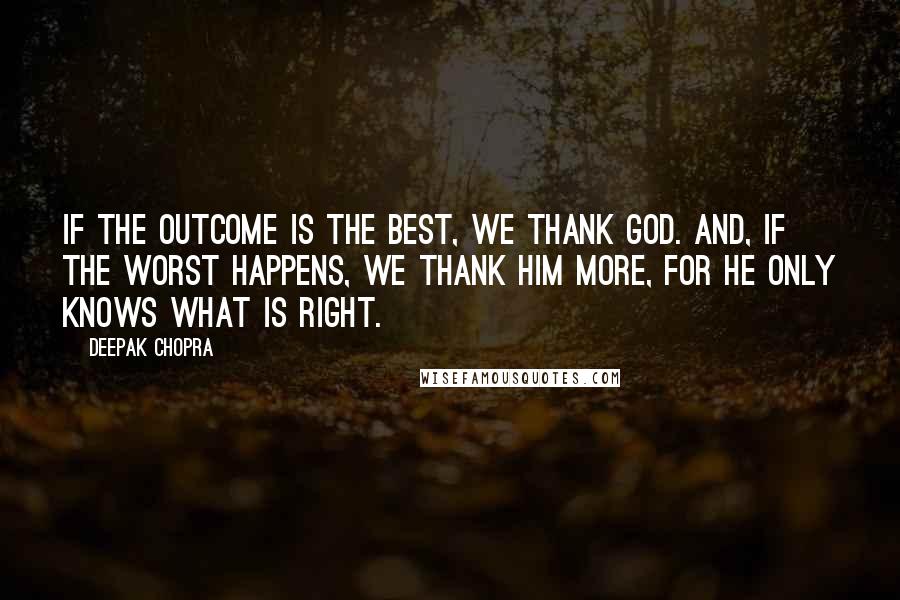 Deepak Chopra Quotes: If the outcome is the best, we thank God. And, if the worst happens, we thank Him more, for He only knows what is right.