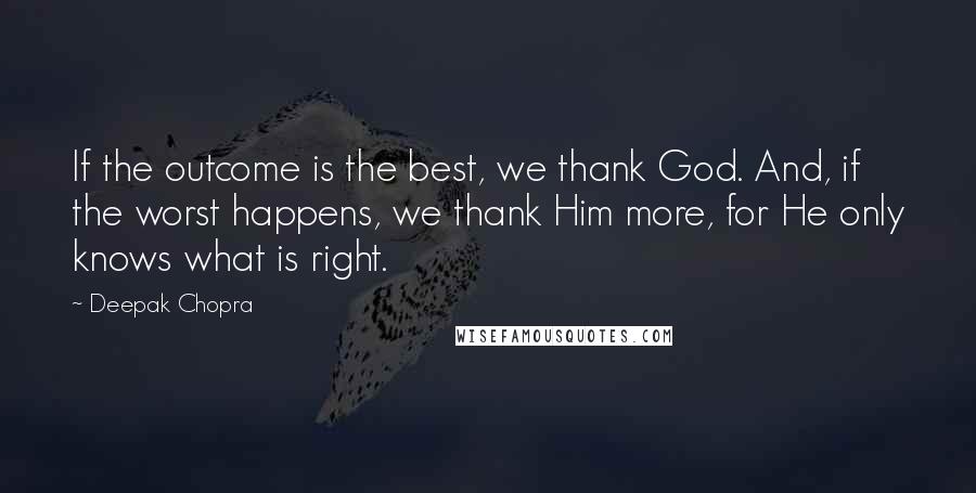 Deepak Chopra Quotes: If the outcome is the best, we thank God. And, if the worst happens, we thank Him more, for He only knows what is right.