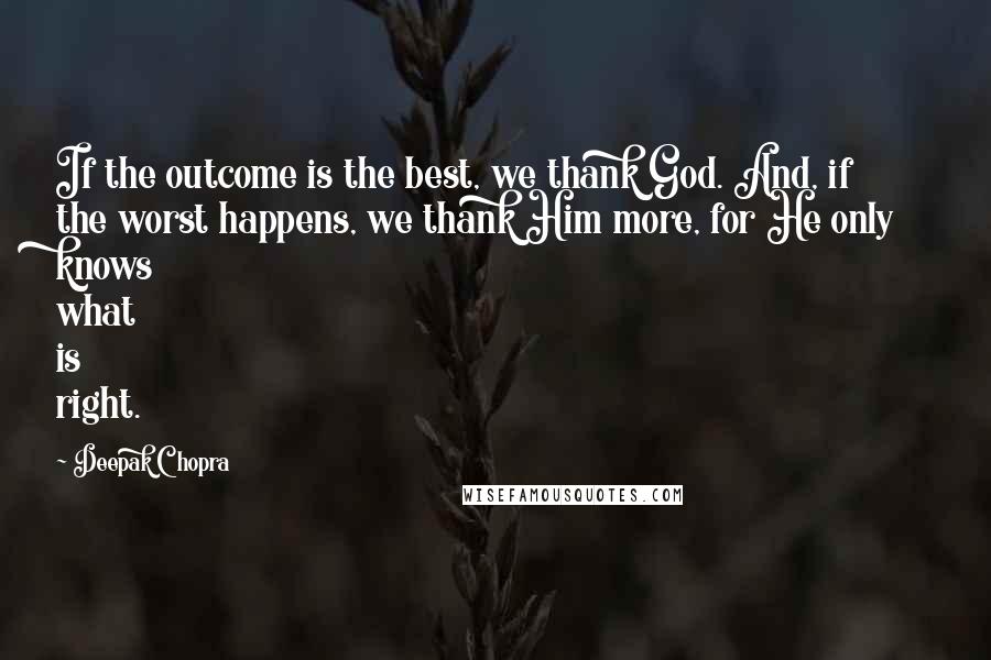 Deepak Chopra Quotes: If the outcome is the best, we thank God. And, if the worst happens, we thank Him more, for He only knows what is right.