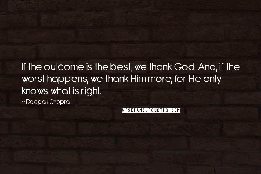 Deepak Chopra Quotes: If the outcome is the best, we thank God. And, if the worst happens, we thank Him more, for He only knows what is right.