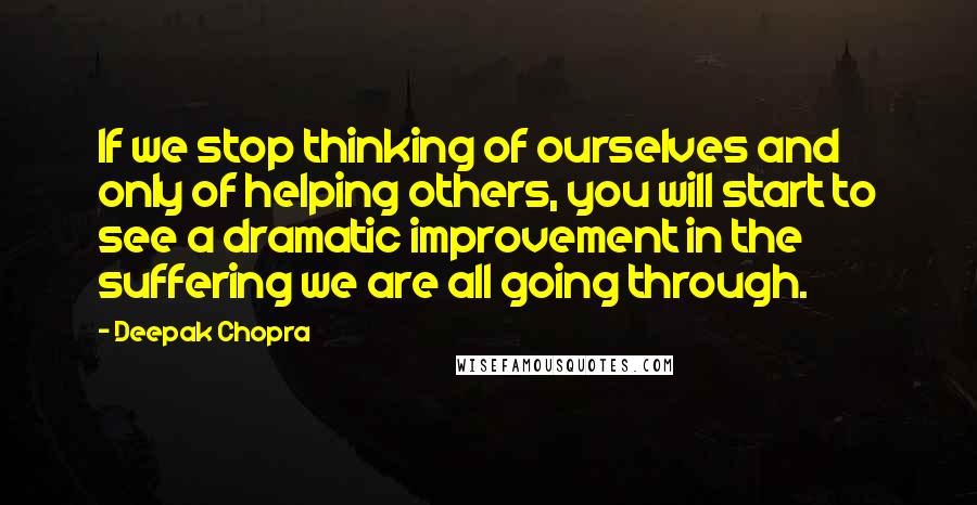 Deepak Chopra Quotes: If we stop thinking of ourselves and only of helping others, you will start to see a dramatic improvement in the suffering we are all going through.