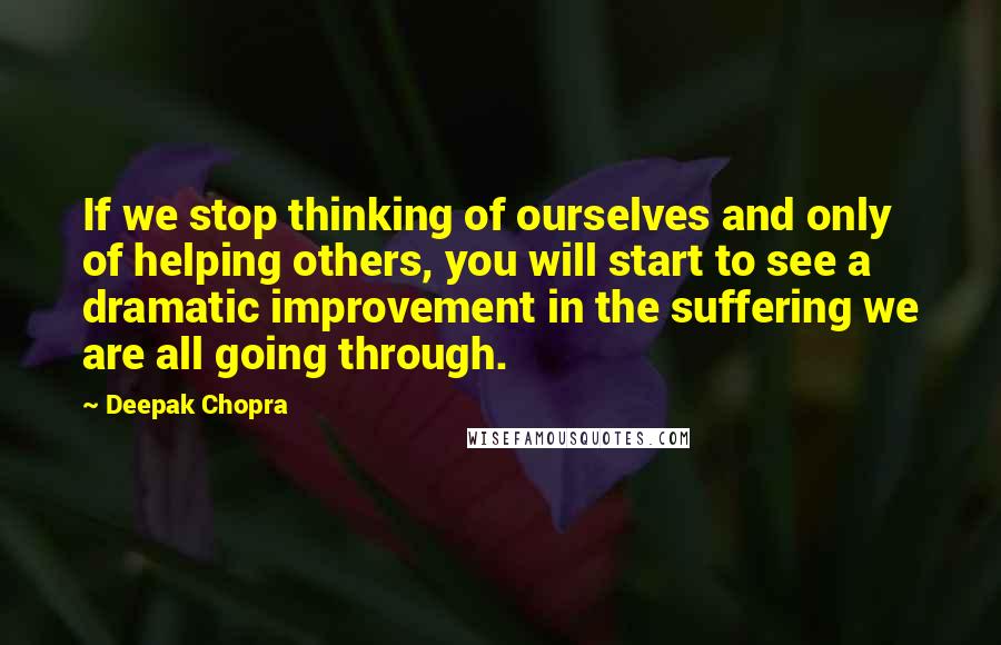 Deepak Chopra Quotes: If we stop thinking of ourselves and only of helping others, you will start to see a dramatic improvement in the suffering we are all going through.