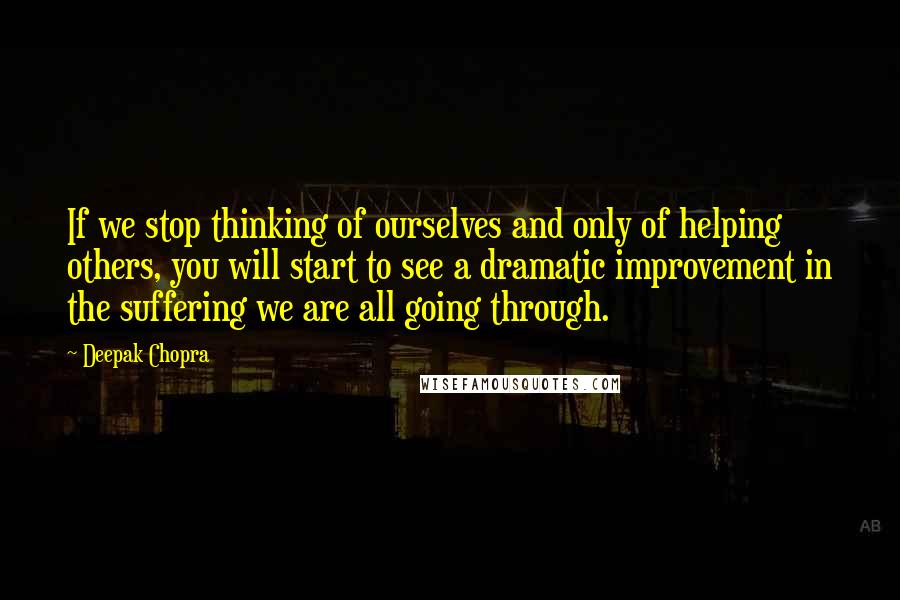 Deepak Chopra Quotes: If we stop thinking of ourselves and only of helping others, you will start to see a dramatic improvement in the suffering we are all going through.