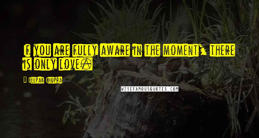 Deepak Chopra Quotes: If you are fully aware in the moment, there is only love.