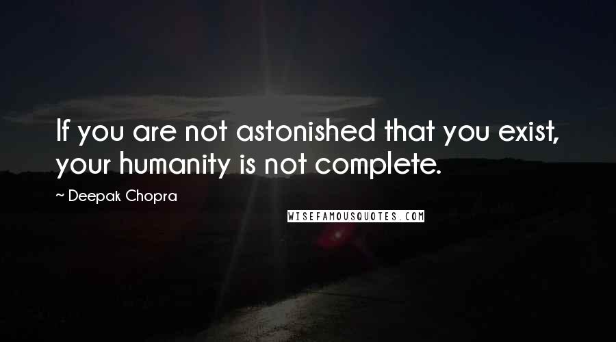 Deepak Chopra Quotes: If you are not astonished that you exist, your humanity is not complete.