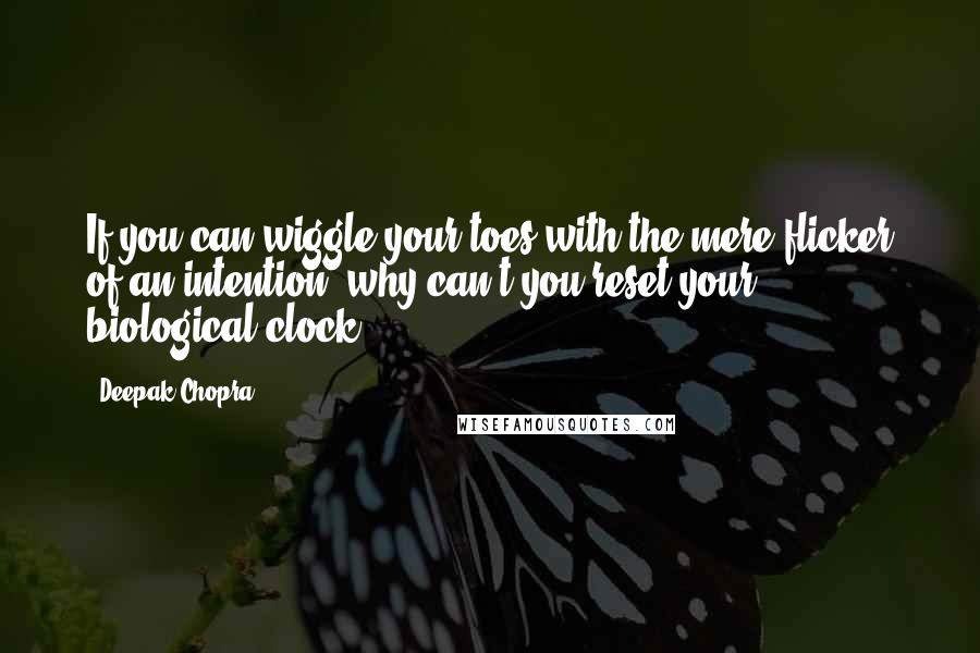 Deepak Chopra Quotes: If you can wiggle your toes with the mere flicker of an intention, why can't you reset your biological clock?