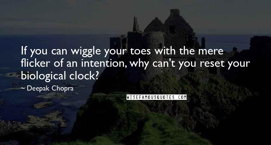 Deepak Chopra Quotes: If you can wiggle your toes with the mere flicker of an intention, why can't you reset your biological clock?