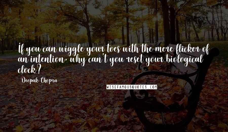 Deepak Chopra Quotes: If you can wiggle your toes with the mere flicker of an intention, why can't you reset your biological clock?