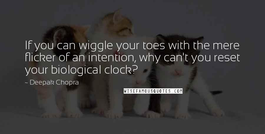 Deepak Chopra Quotes: If you can wiggle your toes with the mere flicker of an intention, why can't you reset your biological clock?