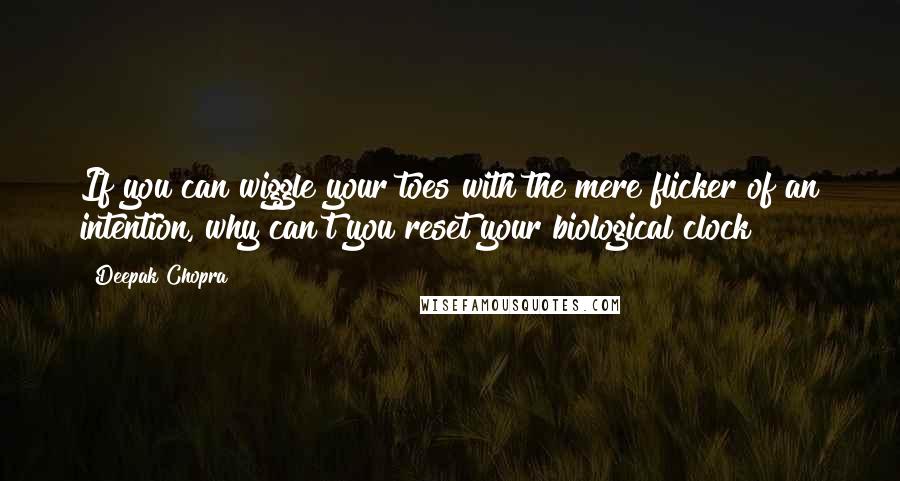Deepak Chopra Quotes: If you can wiggle your toes with the mere flicker of an intention, why can't you reset your biological clock?