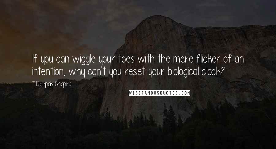 Deepak Chopra Quotes: If you can wiggle your toes with the mere flicker of an intention, why can't you reset your biological clock?