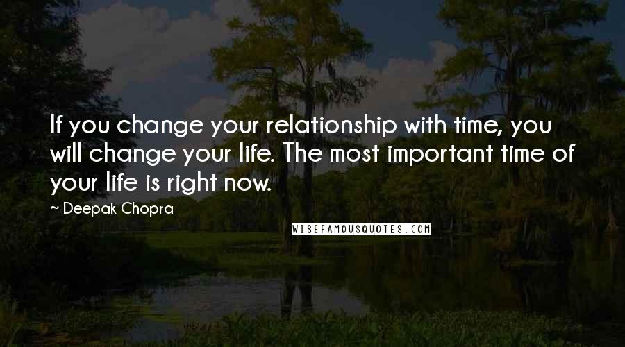 Deepak Chopra Quotes: If you change your relationship with time, you will change your life. The most important time of your life is right now.