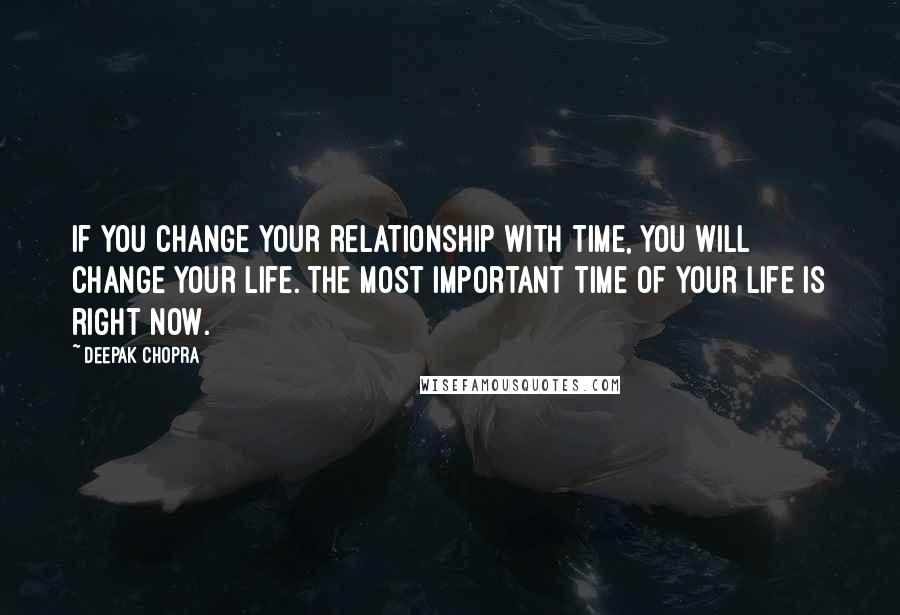 Deepak Chopra Quotes: If you change your relationship with time, you will change your life. The most important time of your life is right now.