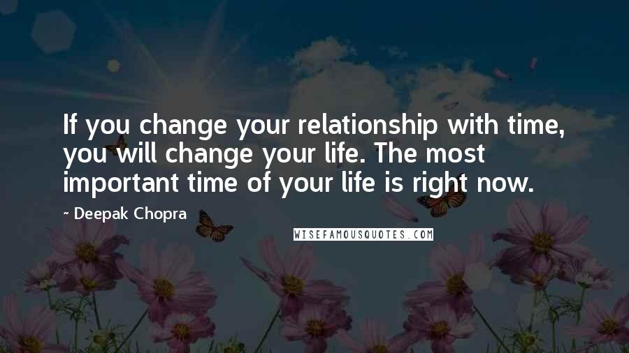 Deepak Chopra Quotes: If you change your relationship with time, you will change your life. The most important time of your life is right now.