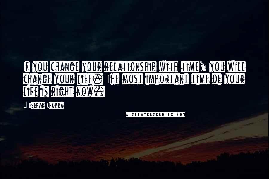 Deepak Chopra Quotes: If you change your relationship with time, you will change your life. The most important time of your life is right now.