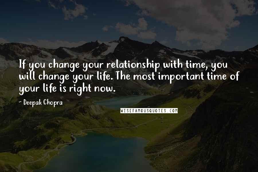 Deepak Chopra Quotes: If you change your relationship with time, you will change your life. The most important time of your life is right now.