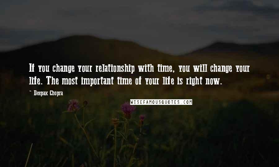 Deepak Chopra Quotes: If you change your relationship with time, you will change your life. The most important time of your life is right now.