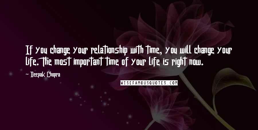 Deepak Chopra Quotes: If you change your relationship with time, you will change your life. The most important time of your life is right now.