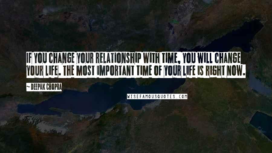 Deepak Chopra Quotes: If you change your relationship with time, you will change your life. The most important time of your life is right now.