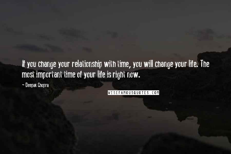 Deepak Chopra Quotes: If you change your relationship with time, you will change your life. The most important time of your life is right now.