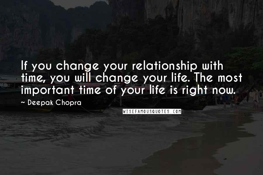Deepak Chopra Quotes: If you change your relationship with time, you will change your life. The most important time of your life is right now.