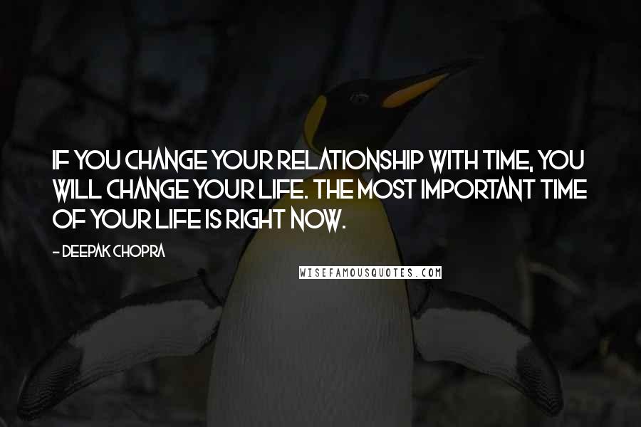 Deepak Chopra Quotes: If you change your relationship with time, you will change your life. The most important time of your life is right now.