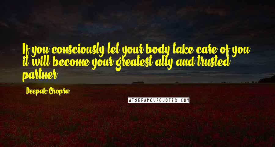 Deepak Chopra Quotes: If you consciously let your body take care of you, it will become your greatest ally and trusted partner.