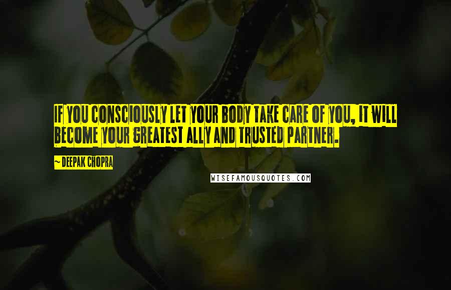 Deepak Chopra Quotes: If you consciously let your body take care of you, it will become your greatest ally and trusted partner.