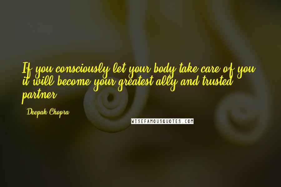 Deepak Chopra Quotes: If you consciously let your body take care of you, it will become your greatest ally and trusted partner.