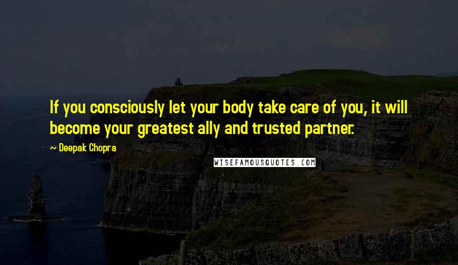 Deepak Chopra Quotes: If you consciously let your body take care of you, it will become your greatest ally and trusted partner.