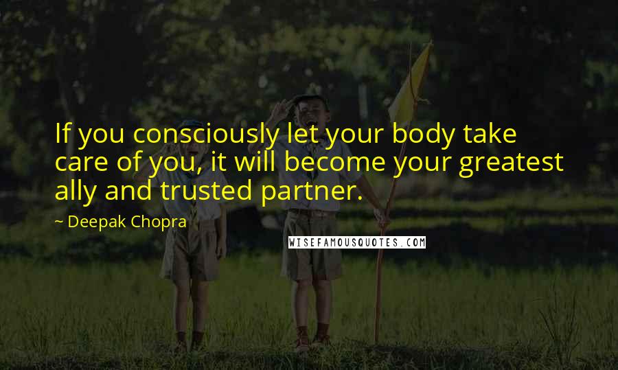 Deepak Chopra Quotes: If you consciously let your body take care of you, it will become your greatest ally and trusted partner.