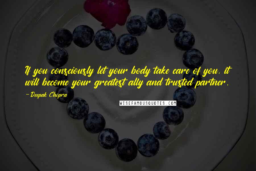 Deepak Chopra Quotes: If you consciously let your body take care of you, it will become your greatest ally and trusted partner.