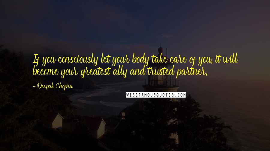 Deepak Chopra Quotes: If you consciously let your body take care of you, it will become your greatest ally and trusted partner.