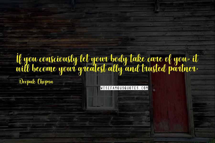Deepak Chopra Quotes: If you consciously let your body take care of you, it will become your greatest ally and trusted partner.