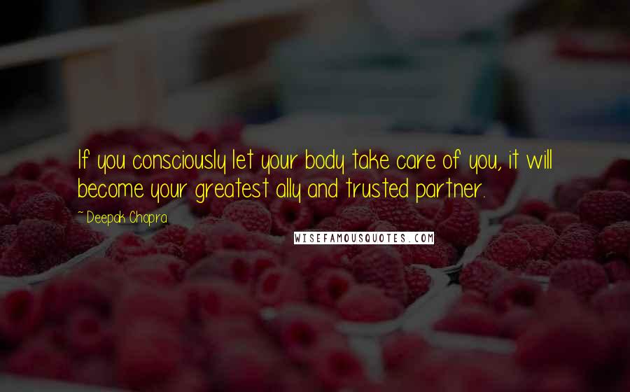 Deepak Chopra Quotes: If you consciously let your body take care of you, it will become your greatest ally and trusted partner.