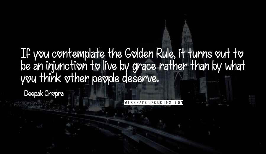 Deepak Chopra Quotes: If you contemplate the Golden Rule, it turns out to be an injunction to live by grace rather than by what you think other people deserve.