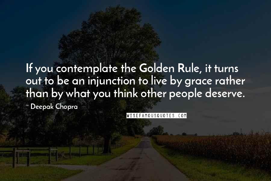 Deepak Chopra Quotes: If you contemplate the Golden Rule, it turns out to be an injunction to live by grace rather than by what you think other people deserve.