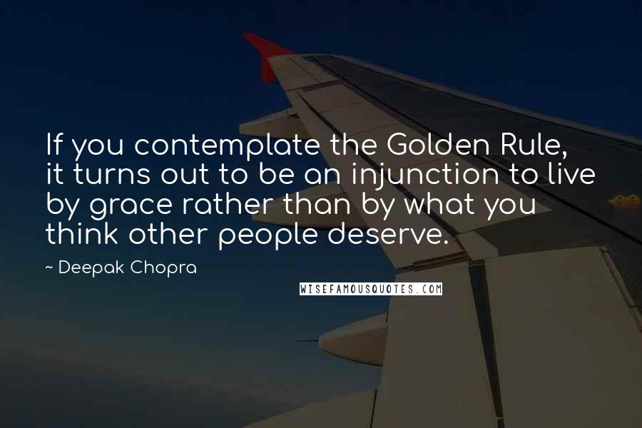 Deepak Chopra Quotes: If you contemplate the Golden Rule, it turns out to be an injunction to live by grace rather than by what you think other people deserve.