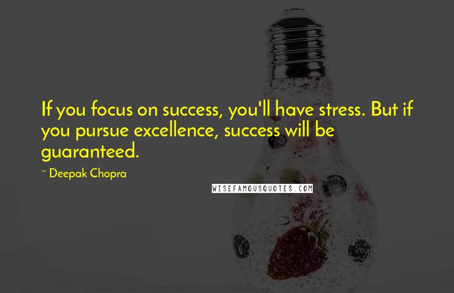 Deepak Chopra Quotes: If you focus on success, you'll have stress. But if you pursue excellence, success will be guaranteed.