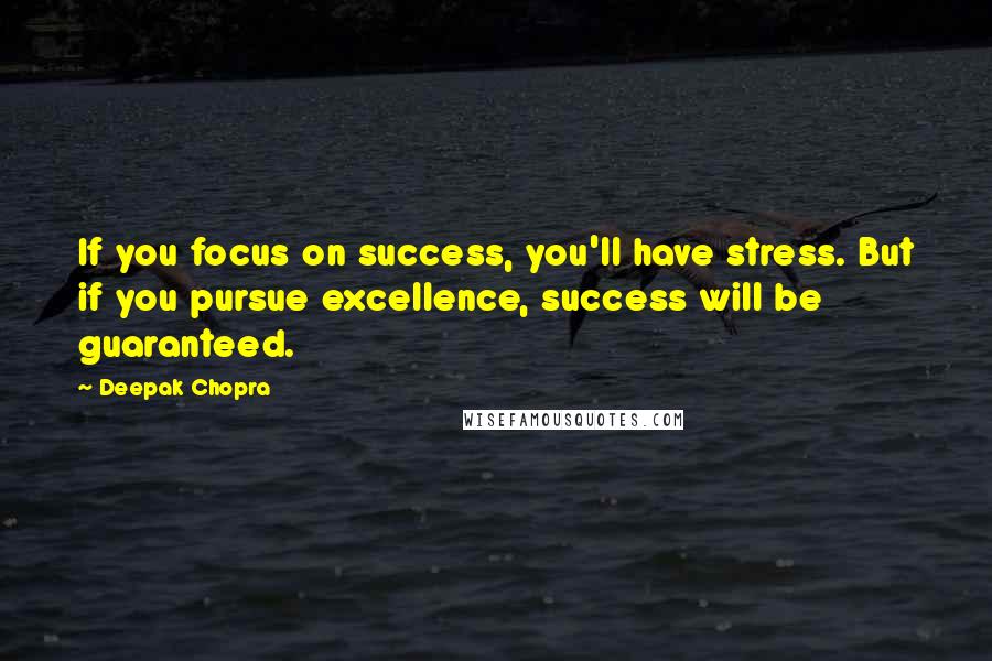 Deepak Chopra Quotes: If you focus on success, you'll have stress. But if you pursue excellence, success will be guaranteed.