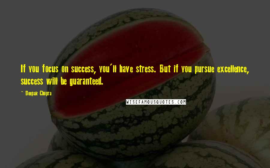 Deepak Chopra Quotes: If you focus on success, you'll have stress. But if you pursue excellence, success will be guaranteed.