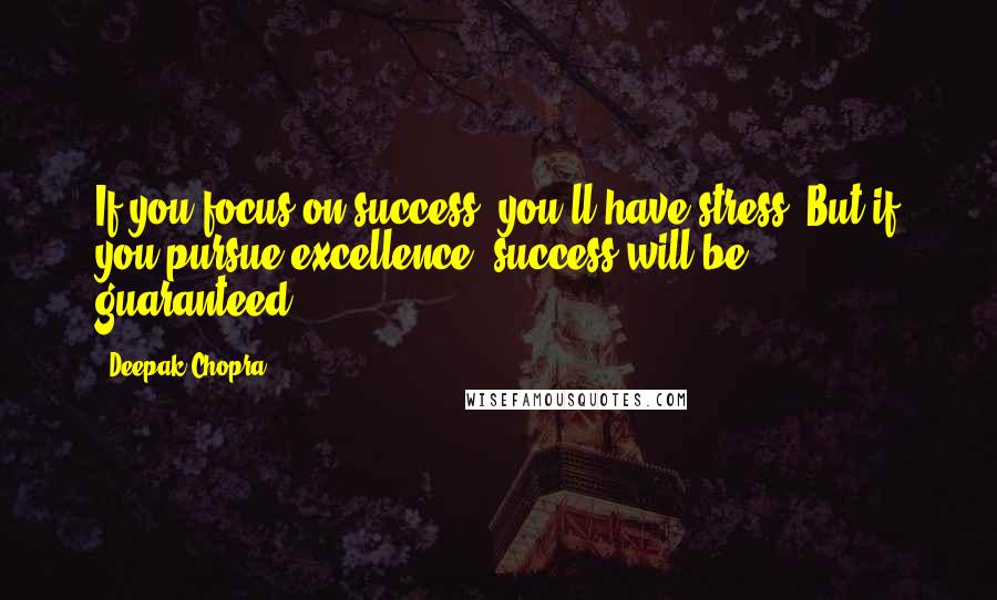 Deepak Chopra Quotes: If you focus on success, you'll have stress. But if you pursue excellence, success will be guaranteed.