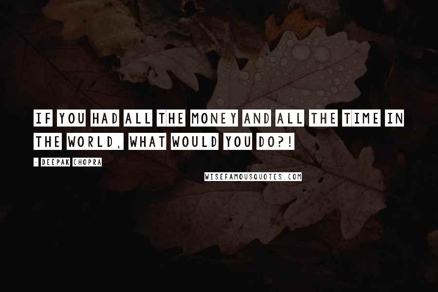 Deepak Chopra Quotes: If you had all the money and all the time in the world, what would you do?!