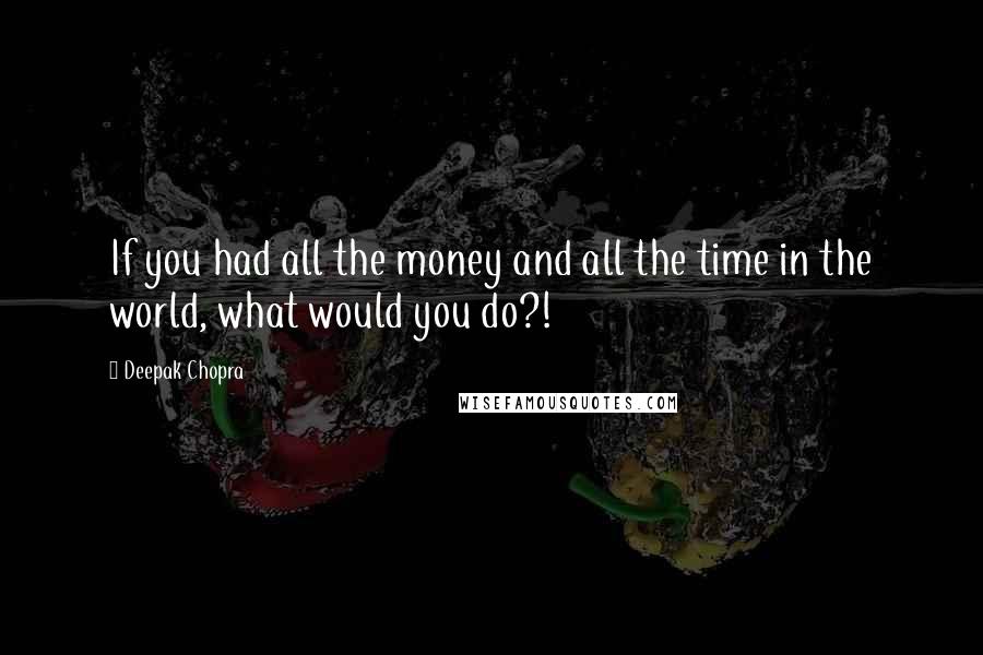 Deepak Chopra Quotes: If you had all the money and all the time in the world, what would you do?!