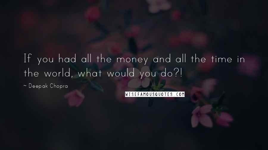 Deepak Chopra Quotes: If you had all the money and all the time in the world, what would you do?!