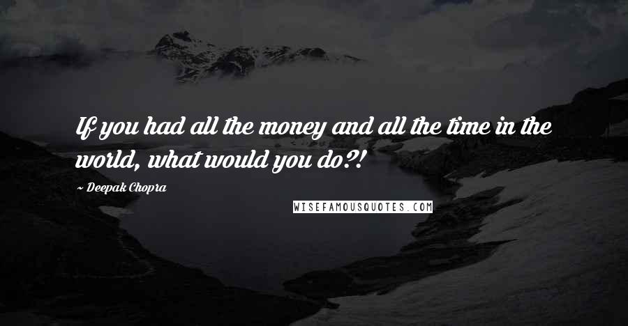 Deepak Chopra Quotes: If you had all the money and all the time in the world, what would you do?!