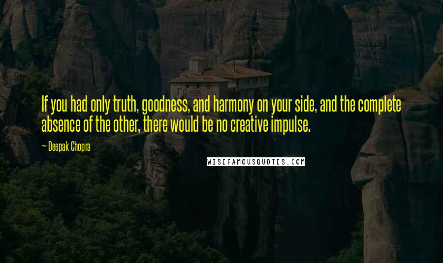 Deepak Chopra Quotes: If you had only truth, goodness, and harmony on your side, and the complete absence of the other, there would be no creative impulse.